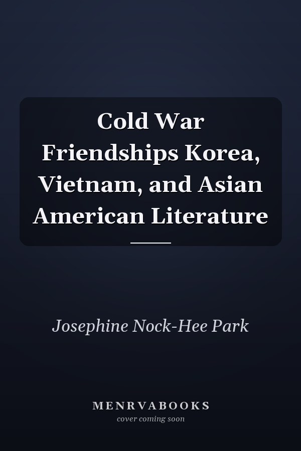Cold War Friendships Korea, Vietnam, and Asian American Literature