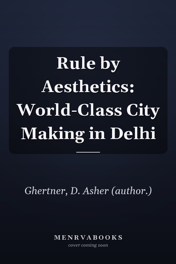 Rule by Aesthetics: World-Class City Making in Delhi