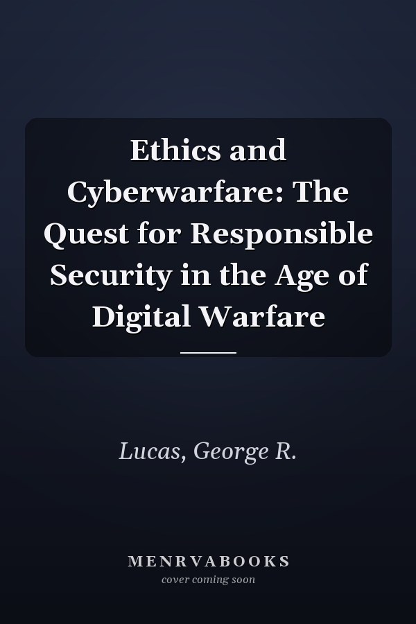 Ethics and Cyberwarfare: The Quest for Responsible Security in the Age of Digital Warfare