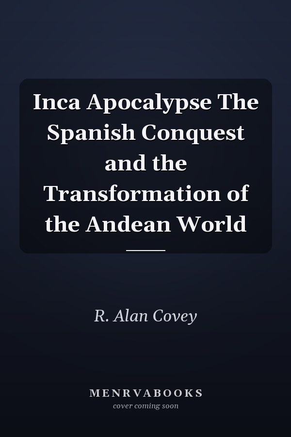 Inca Apocalypse The Spanish Conquest and the Transformation of the Andean World