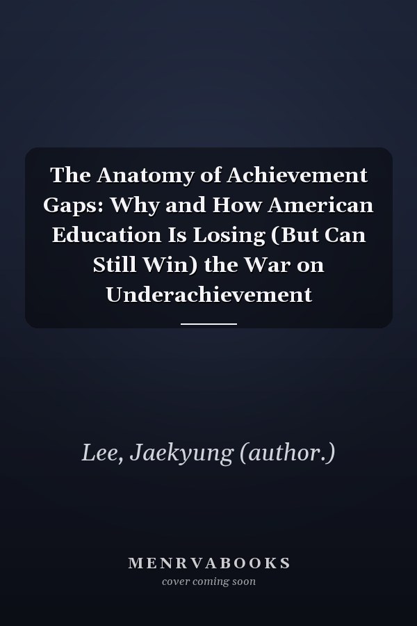The Anatomy of Achievement Gaps: Why and How American Education Is Losing (But Can Still Win) the War on Underachievement