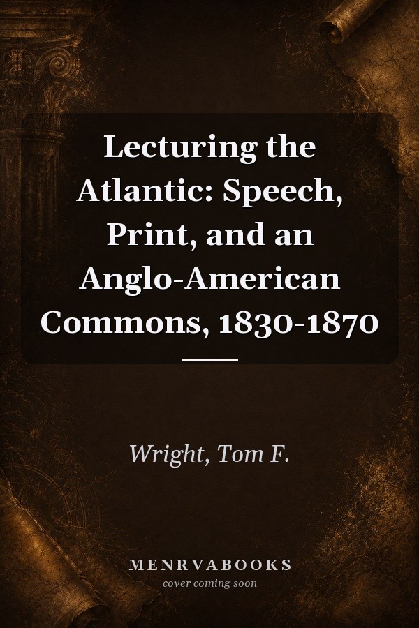 Lecturing the Atlantic: Speech, Print, and an Anglo-American Commons, 1830-1870