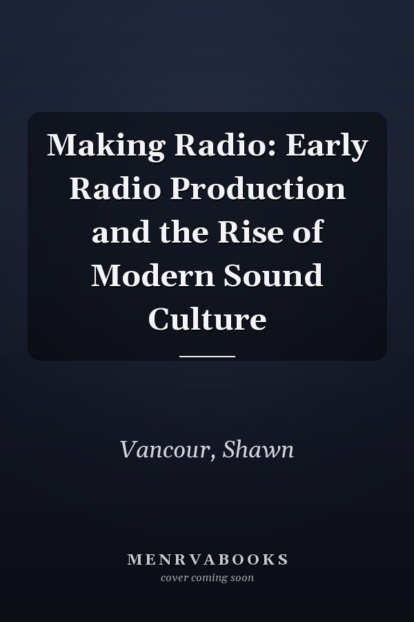Making Radio: Early Radio Production and the Rise of Modern Sound Culture