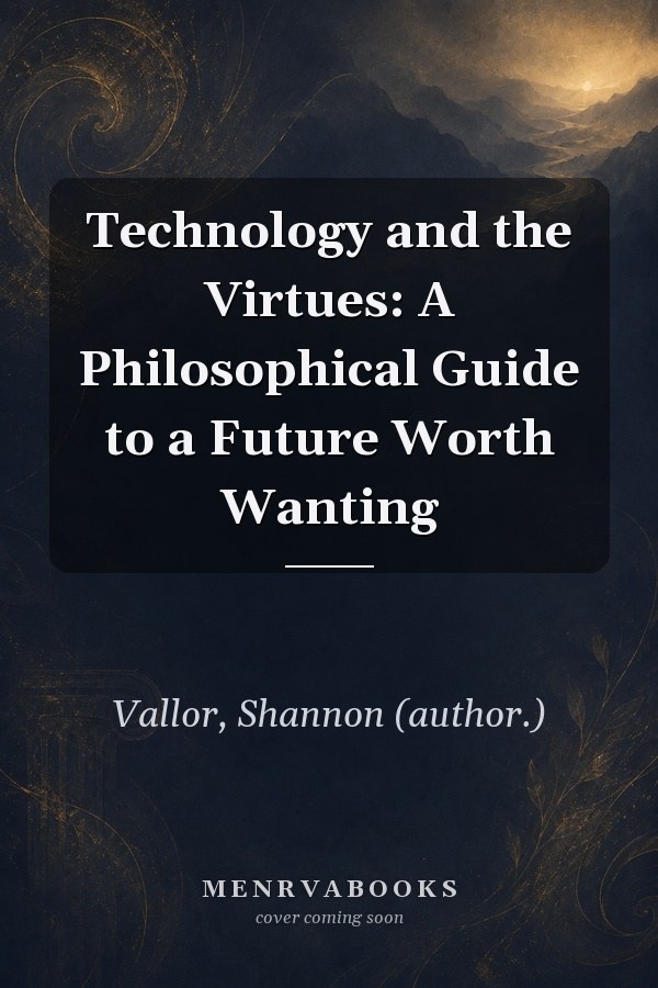 Technology and the Virtues: A Philosophical Guide to a Future Worth Wanting