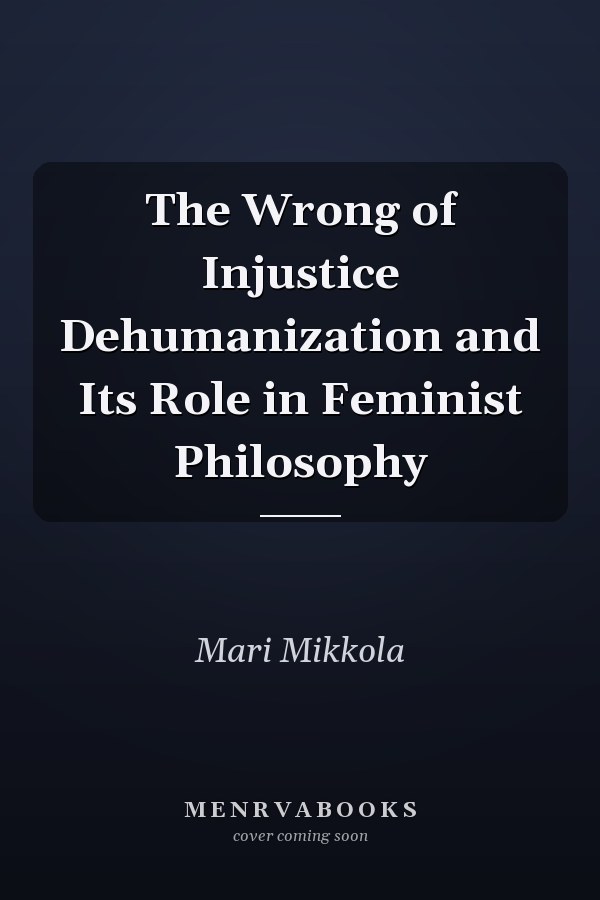 The Wrong of Injustice Dehumanization and Its Role in Feminist Philosophy