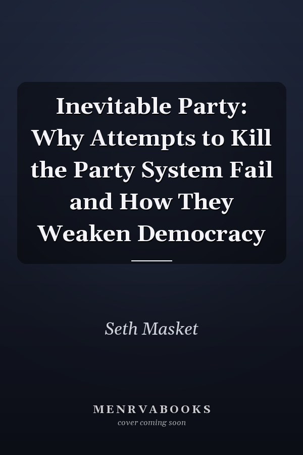 Inevitable Party: Why Attempts to Kill the Party System Fail and How They Weaken Democracy