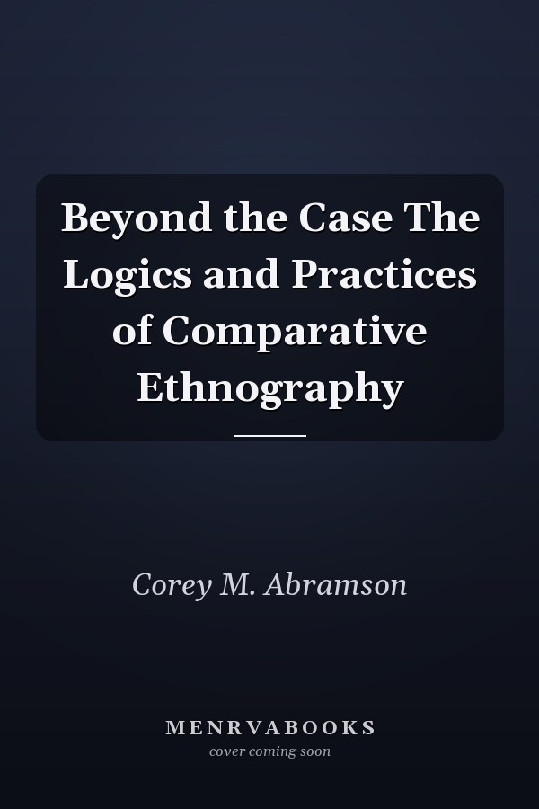 Beyond the Case The Logics and Practices of Comparative Ethnography
