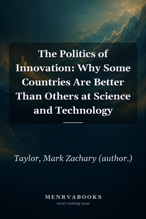 The Politics of Innovation: Why Some Countries Are Better Than Others at Science and Technology