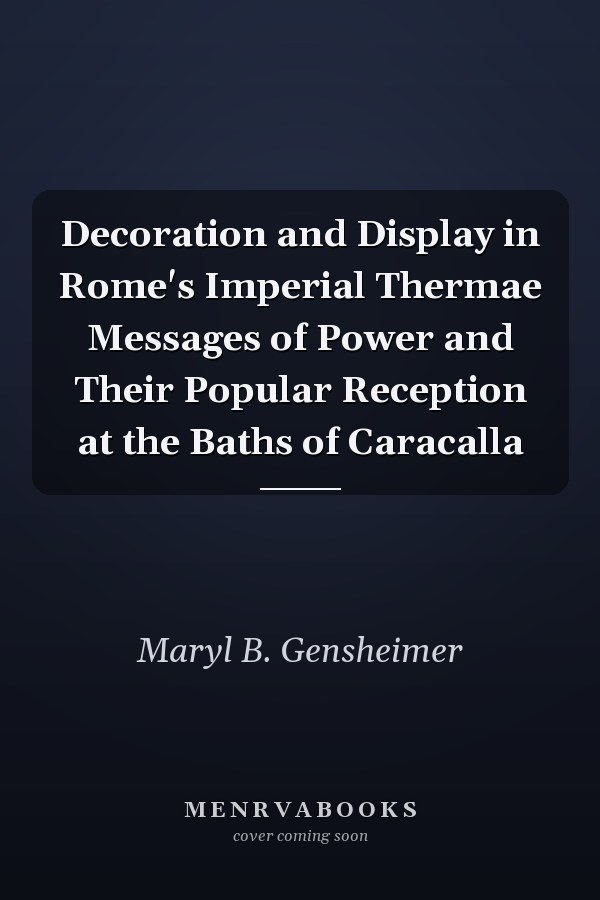 Decoration and Display in Rome's Imperial Thermae Messages of Power and Their Popular Reception at the Baths of Caracalla