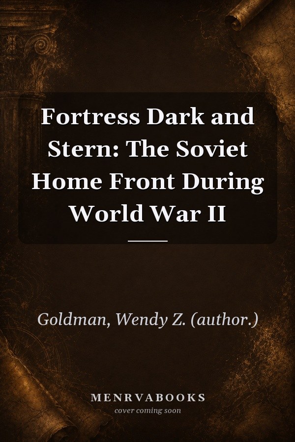 Fortress Dark and Stern: The Soviet Home Front During World War II