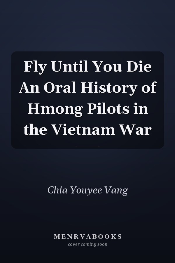 Fly Until You Die An Oral History of Hmong Pilots in the Vietnam War