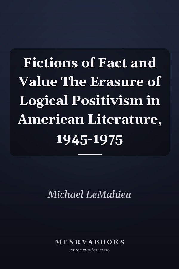 Fictions of Fact and Value The Erasure of Logical Positivism in American Literature, 1945-1975