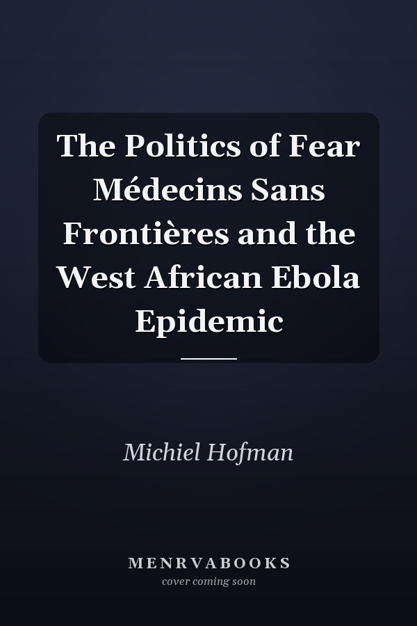 The Politics of Fear Médecins Sans Frontières and the West African Ebola Epidemic