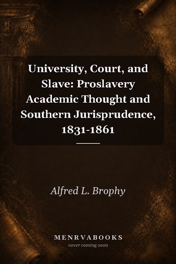 University, Court, and Slave: Proslavery Academic Thought and Southern Jurisprudence, 1831-1861