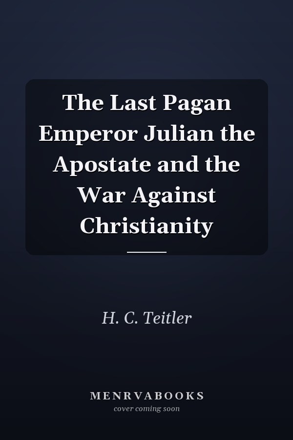 The Last Pagan Emperor Julian the Apostate and the War Against Christianity