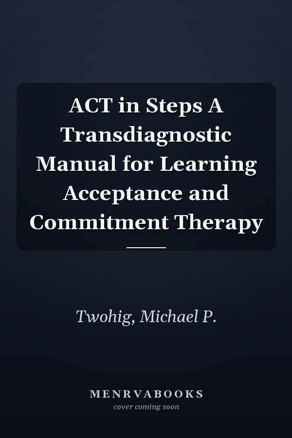 ACT in Steps A Transdiagnostic Manual for Learning Acceptance and Commitment Therapy