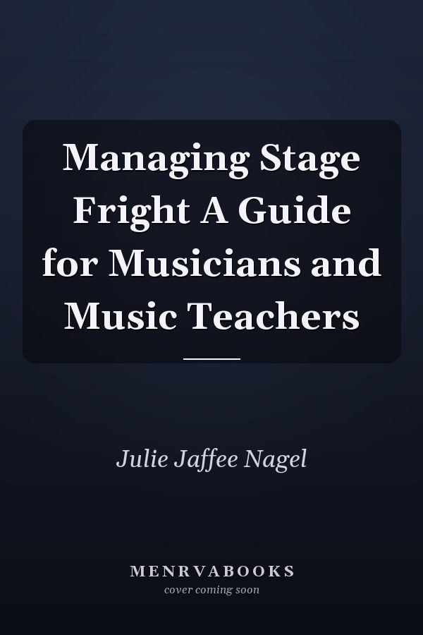 Managing Stage Fright A Guide for Musicians and Music Teachers