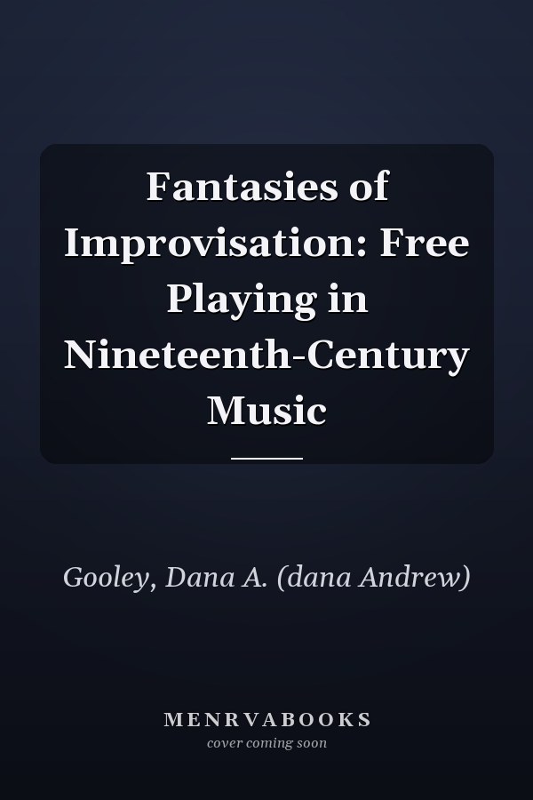 Fantasies of Improvisation: Free Playing in Nineteenth-Century Music