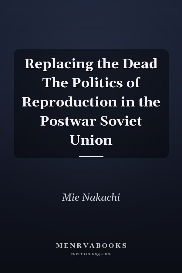 Replacing the Dead The Politics of Reproduction in the Postwar Soviet Union