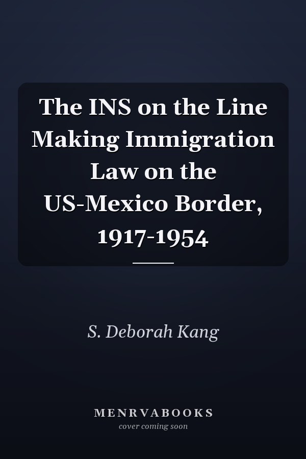 The INS on the Line Making Immigration Law on the US-Mexico Border, 1917-1954