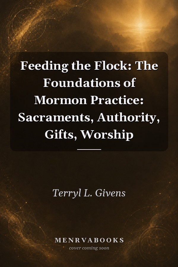Feeding the Flock: The Foundations of Mormon Practice: Sacraments, Authority, Gifts, Worship