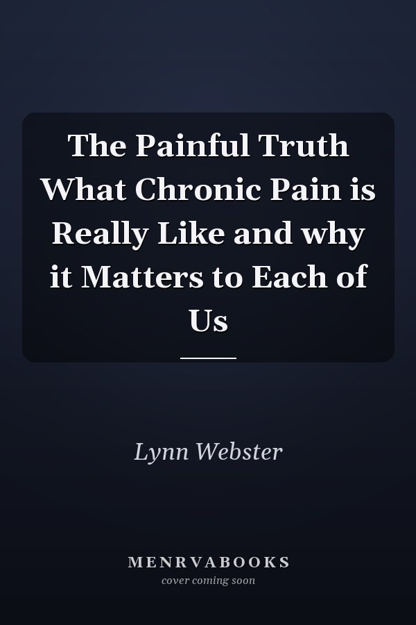 The Painful Truth What Chronic Pain is Really Like and why it Matters to Each of Us