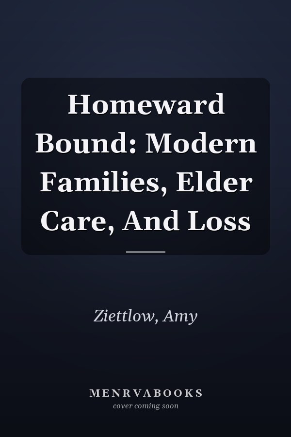 Homeward Bound: Modern Families, Elder Care, And Loss
