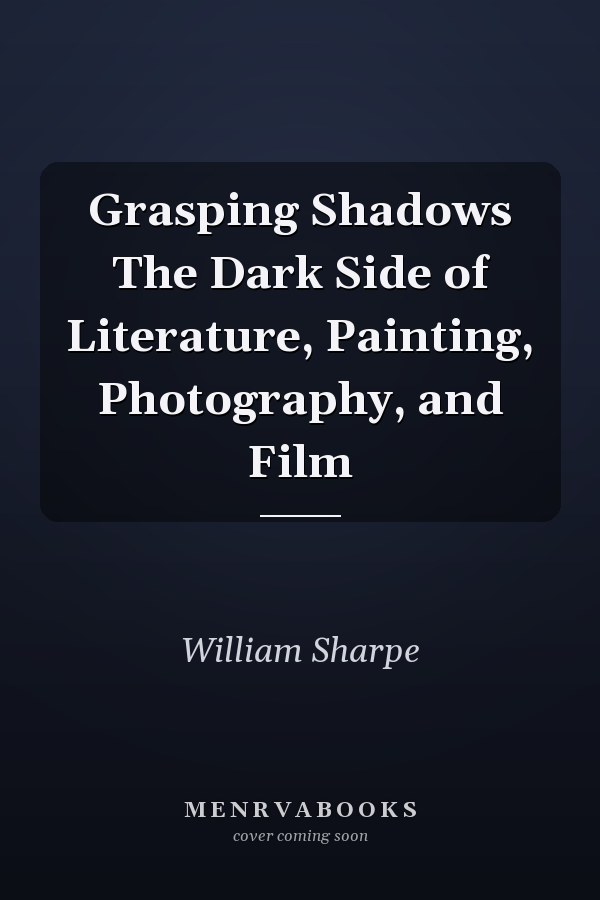 Grasping Shadows The Dark Side of Literature, Painting, Photography, and Film