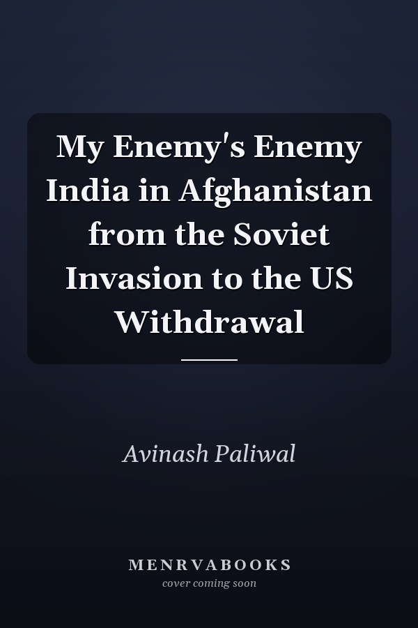 My Enemy's Enemy India in Afghanistan from the Soviet Invasion to the US Withdrawal