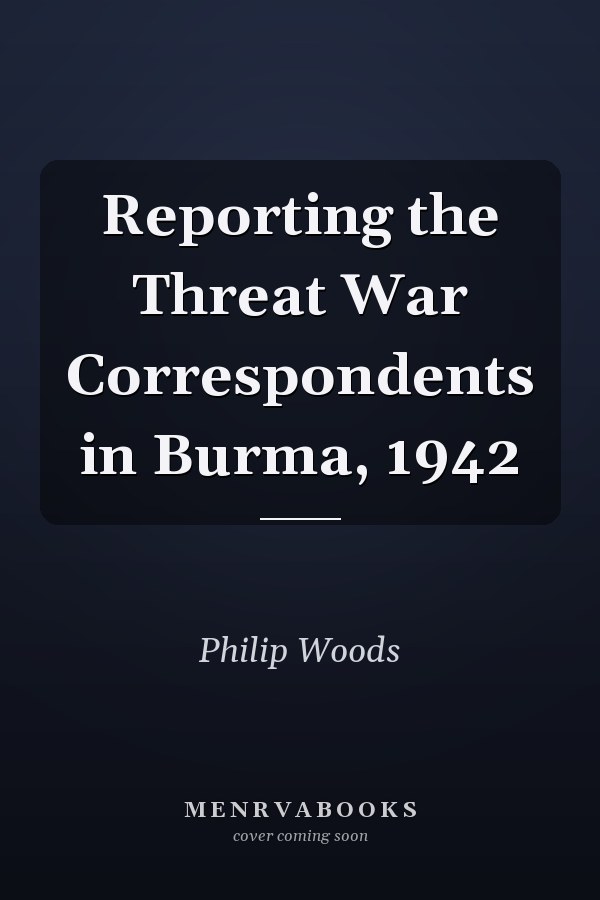 Reporting the Threat War Correspondents in Burma, 1942