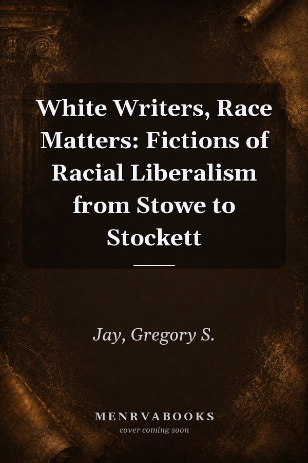 White Writers, Race Matters: Fictions of Racial Liberalism from Stowe to Stockett