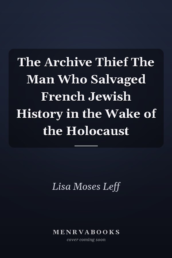 The Archive Thief The Man Who Salvaged French Jewish History in the Wake of the Holocaust