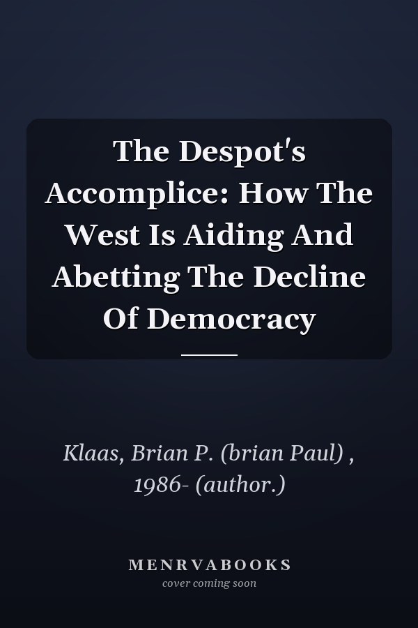 The Despot's Accomplice: How The West Is Aiding And Abetting The Decline Of Democracy