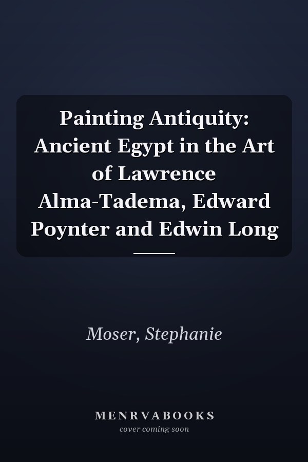 Painting Antiquity: Ancient Egypt in the Art of Lawrence Alma-Tadema, Edward Poynter and Edwin Long