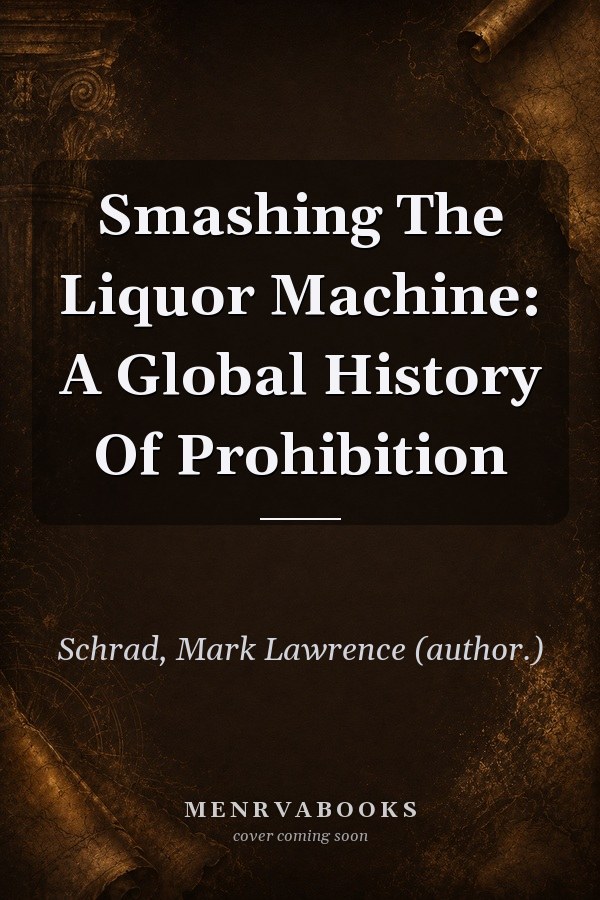 Smashing The Liquor Machine: A Global History Of Prohibition