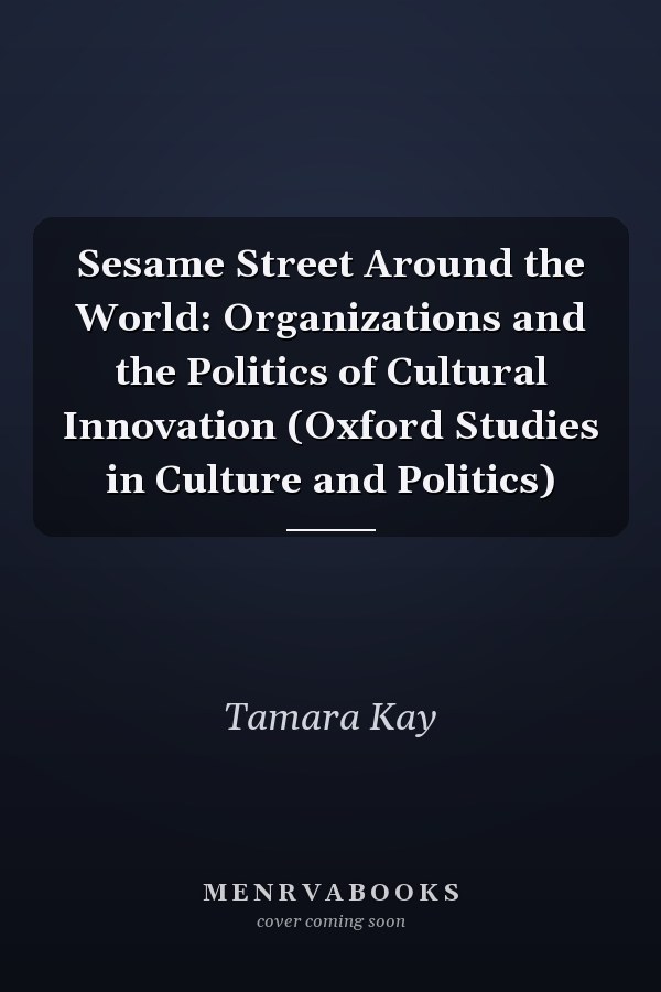 Sesame Street Around the World: Organizations and the Politics of Cultural Innovation (Oxford Studies in Culture and Politics)