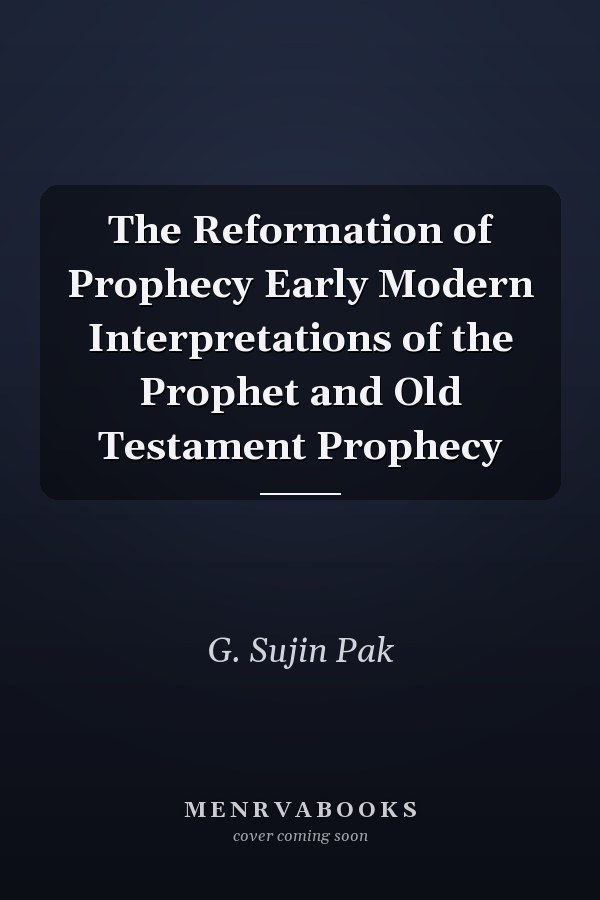 The Reformation of Prophecy Early Modern Interpretations of the Prophet and Old Testament Prophecy