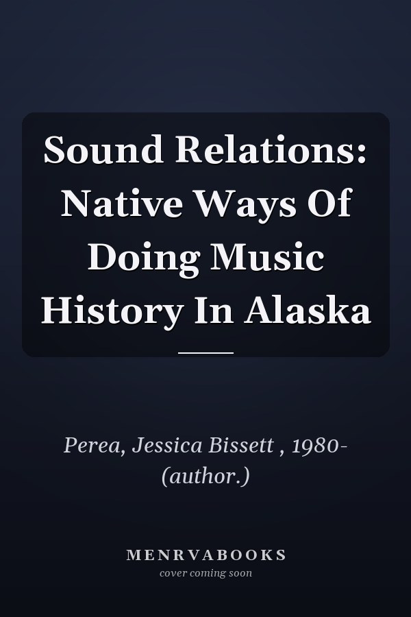 Sound Relations: Native Ways Of Doing Music History In Alaska