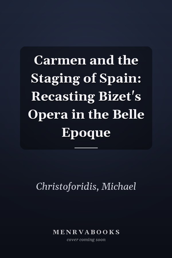 Carmen and the Staging of Spain: Recasting Bizet's Opera in the Belle Epoque