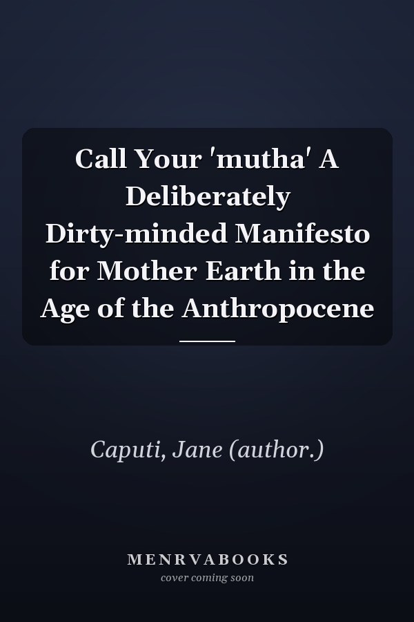 Call Your 'mutha' A Deliberately Dirty-minded Manifesto for Mother Earth in the Age of the Anthropocene