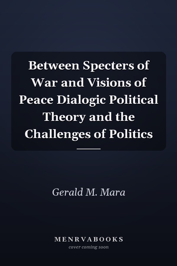 Between Specters of War and Visions of Peace Dialogic Political Theory and the Challenges of Politics