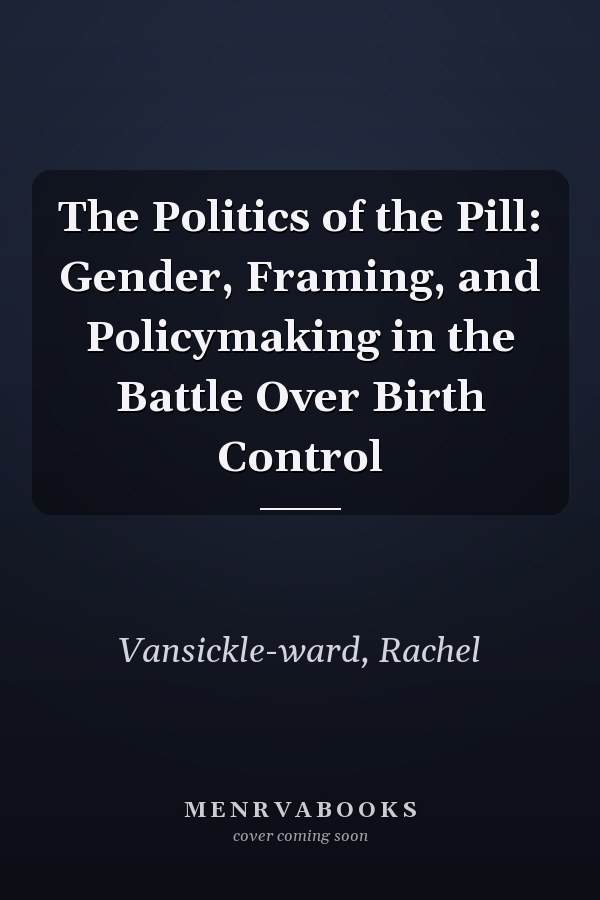 The Politics of the Pill: Gender, Framing, and Policymaking in the Battle Over Birth Control
