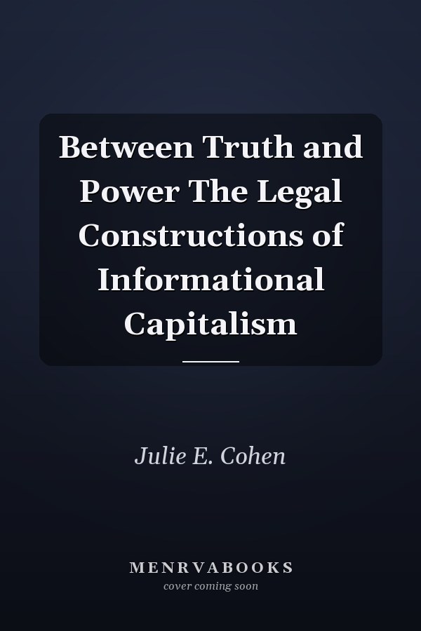 Between Truth and Power The Legal Constructions of Informational Capitalism