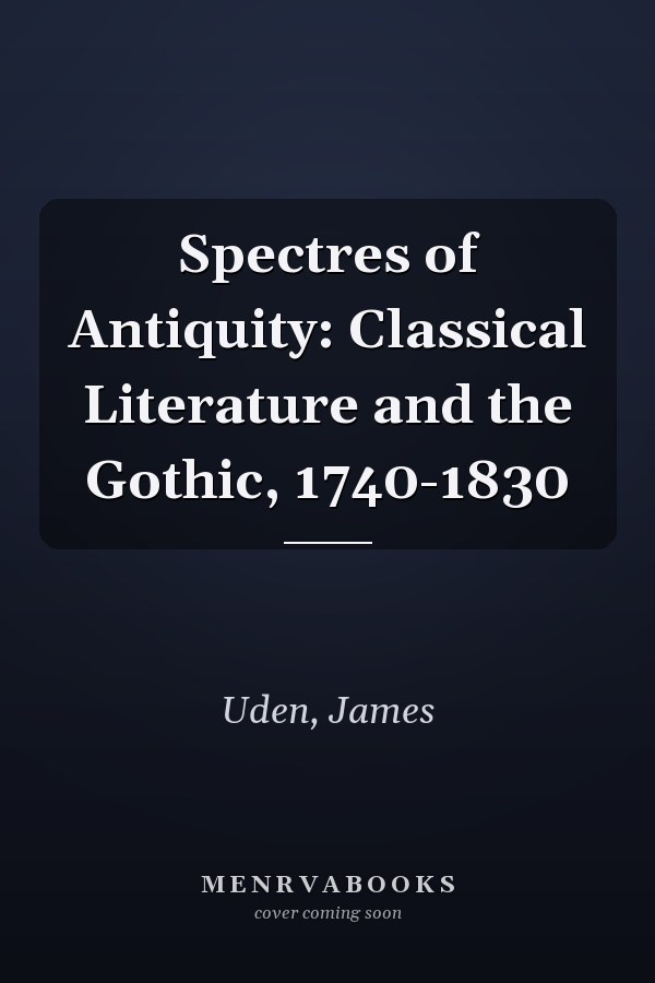 Spectres of Antiquity: Classical Literature and the Gothic, 1740-1830
