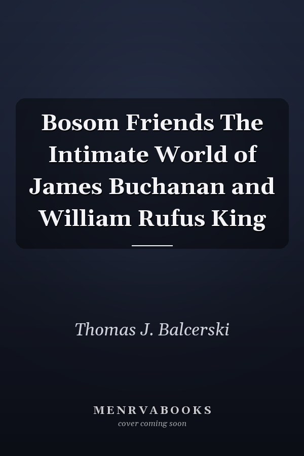 Bosom Friends The Intimate World of James Buchanan and William Rufus King