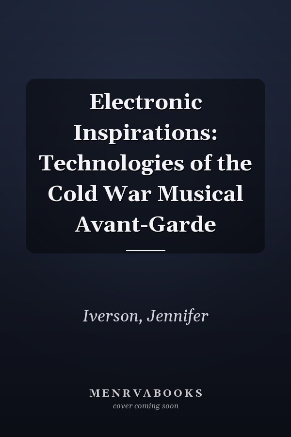 Electronic Inspirations: Technologies of the Cold War Musical Avant-Garde