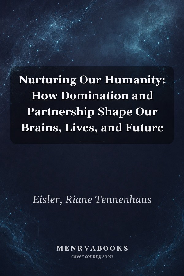 Nurturing Our Humanity: How Domination and Partnership Shape Our Brains, Lives, and Future