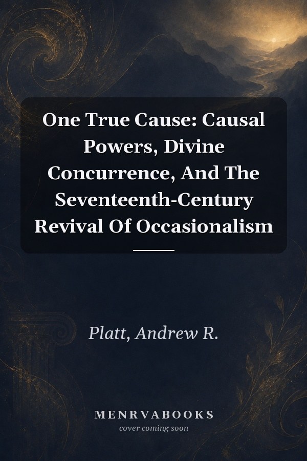 One True Cause: Causal Powers, Divine Concurrence, And The Seventeenth-Century Revival Of Occasionalism