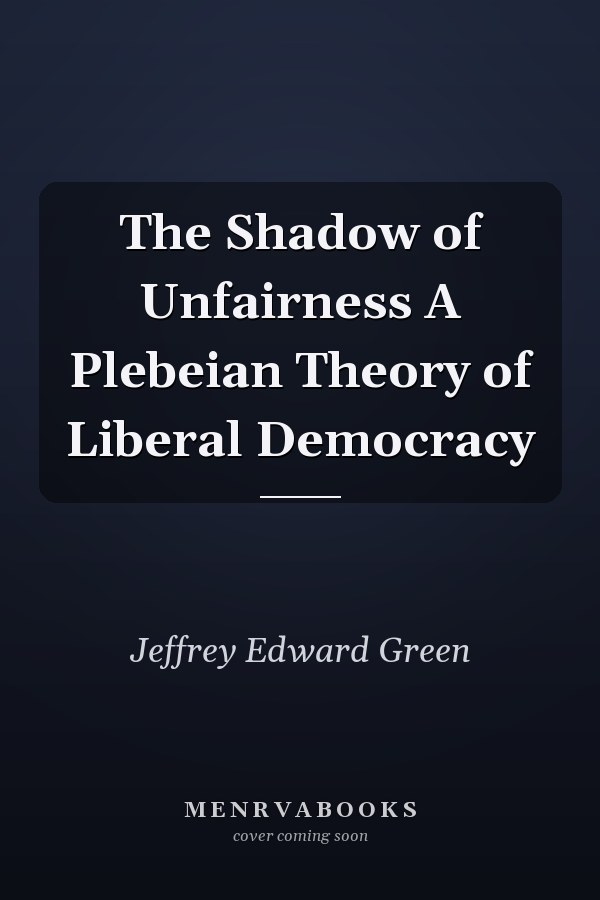 The Shadow of Unfairness A Plebeian Theory of Liberal Democracy