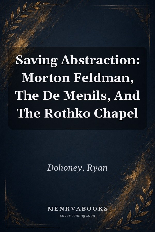 Saving Abstraction: Morton Feldman, The De Menils, And The Rothko Chapel